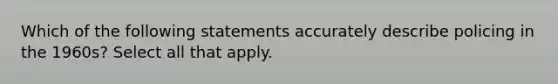 Which of the following statements accurately describe policing in the 1960s? Select all that apply.