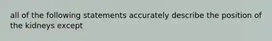 all of the following statements accurately describe the position of the kidneys except