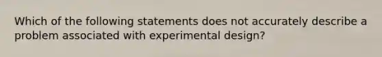 Which of the following statements does not accurately describe a problem associated with experimental design?