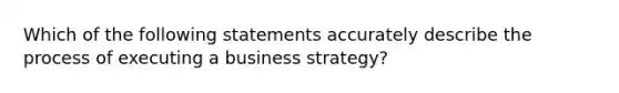 Which of the following statements accurately describe the process of executing a business strategy?