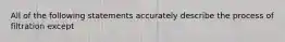 All of the following statements accurately describe the process of filtration except