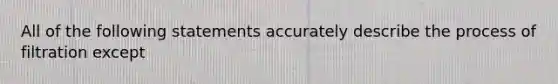 All of the following statements accurately describe the process of filtration except