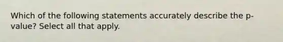 Which of the following statements accurately describe the p-value? Select all that apply.