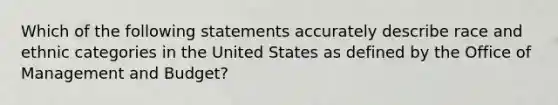 Which of the following statements accurately describe race and ethnic categories in the United States as defined by the Office of Management and Budget?