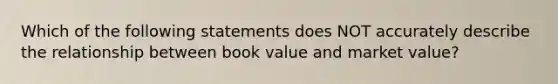 Which of the following statements does NOT accurately describe the relationship between book value and market value?