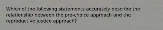 Which of the following statements accurately describe the relationship between the pro-choice approach and the reproductive justice approach?