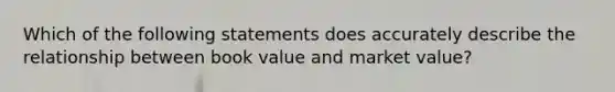 Which of the following statements does accurately describe the relationship between book value and market value?