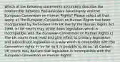 Which of the following statements accurately describe the relationship between Parliamentary Sovereignty and the European Convention on Human Rights? Please select all that apply. a) The European Convention on Human Rights has been incorporated by Parliament into UK law by the Human Rights Act 1998. b) UK courts may strike down legislation which is incompatible with the European Convention on Human Rights c) The UK courts must read and give effect to primary legislation and subordinate legislation in a way which is compatible with the Convention rights in 'so far as it is possible to do so.' d) Certain UK courts may declare that legislation is incompatible with the European Convention on Human Rights.