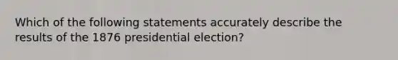 Which of the following statements accurately describe the results of the 1876 presidential election?