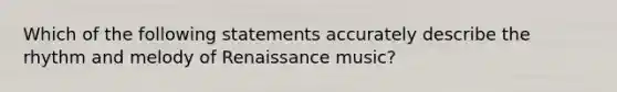 Which of the following statements accurately describe the rhythm and melody of Renaissance music?