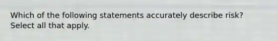 Which of the following statements accurately describe risk? Select all that apply.