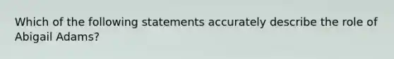 Which of the following statements accurately describe the role of Abigail Adams?