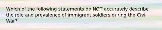 Which of the following statements do NOT accurately describe the role and prevalence of immigrant soldiers during the Civil War?