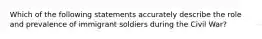 Which of the following statements accurately describe the role and prevalence of immigrant soldiers during the Civil War?