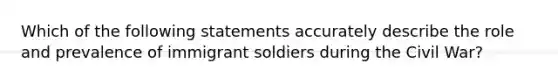 Which of the following statements accurately describe the role and prevalence of immigrant soldiers during the Civil War?