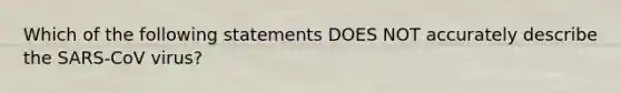 Which of the following statements DOES NOT accurately describe the SARS-CoV virus?