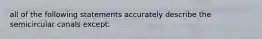 all of the following statements accurately describe the semicircular canals except: