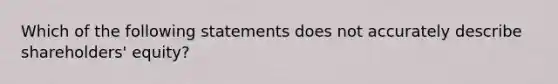 Which of the following statements does not accurately describe shareholders' equity?