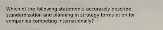 Which of the following statements accurately describe standardization and planning in strategy formulation for companies competing internationally?