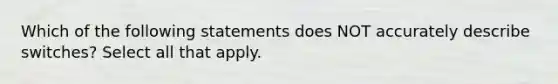 Which of the following statements does NOT accurately describe switches? Select all that apply.