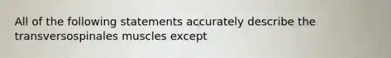 All of the following statements accurately describe the transversospinales muscles except