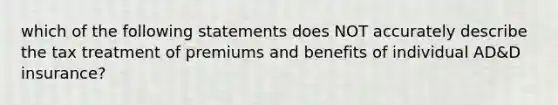 which of the following statements does NOT accurately describe the tax treatment of premiums and benefits of individual AD&D insurance?