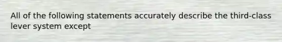 All of the following statements accurately describe the third-class lever system except