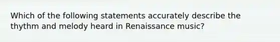 Which of the following statements accurately describe the thythm and melody heard in Renaissance music?