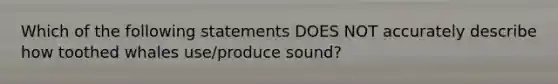 Which of the following statements DOES NOT accurately describe how toothed whales use/produce sound?