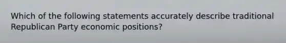 Which of the following statements accurately describe traditional Republican Party economic positions?