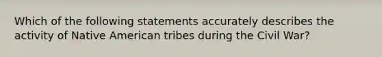 Which of the following statements accurately describes the activity of Native American tribes during the Civil War?