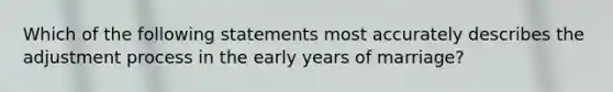 Which of the following statements most accurately describes the adjustment process in the early years of marriage?