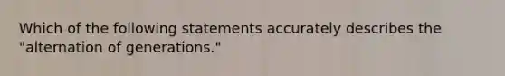 Which of the following statements accurately describes the "alternation of generations."