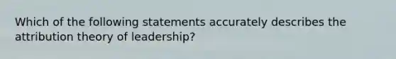 Which of the following statements accurately describes the attribution theory of leadership?