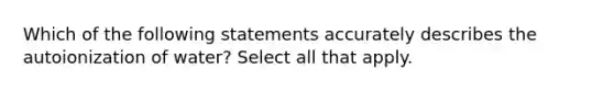 Which of the following statements accurately describes the autoionization of water? Select all that apply.