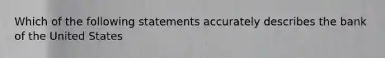 Which of the following statements accurately describes the bank of the United States