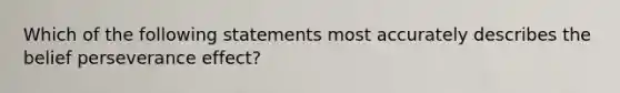 Which of the following statements most accurately describes the belief perseverance effect?