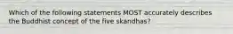 Which of the following statements MOST accurately describes the Buddhist concept of the five skandhas?