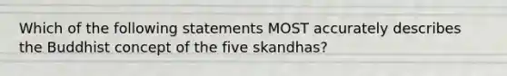 Which of the following statements MOST accurately describes the Buddhist concept of the five skandhas?