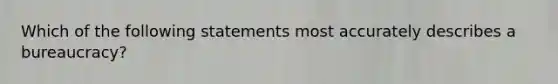 Which of the following statements most accurately describes a bureaucracy?