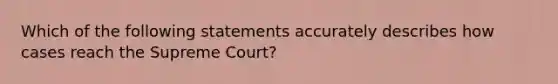 Which of the following statements accurately describes how cases reach the Supreme Court?