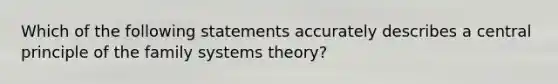 Which of the following statements accurately describes a central principle of the family systems theory?