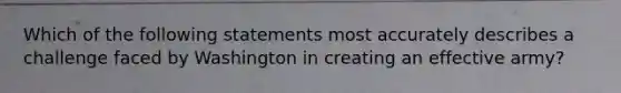 Which of the following statements most accurately describes a challenge faced by Washington in creating an effective army?