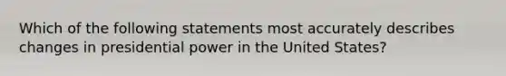 Which of the following statements most accurately describes changes in presidential power in the United States?