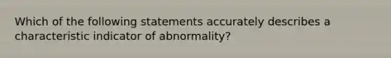 Which of the following statements accurately describes a characteristic indicator of abnormality?