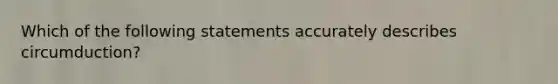 Which of the following statements accurately describes circumduction?