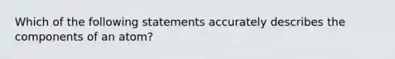 Which of the following statements accurately describes the components of an atom?