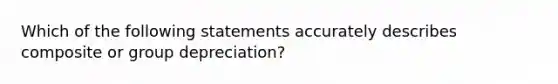 Which of the following statements accurately describes composite or group depreciation?