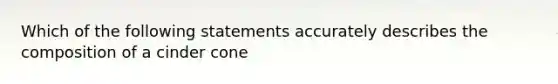 Which of the following statements accurately describes the composition of a cinder cone