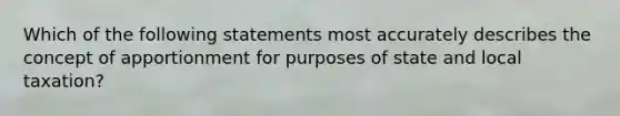 Which of the following statements most accurately describes the concept of apportionment for purposes of state and local taxation?